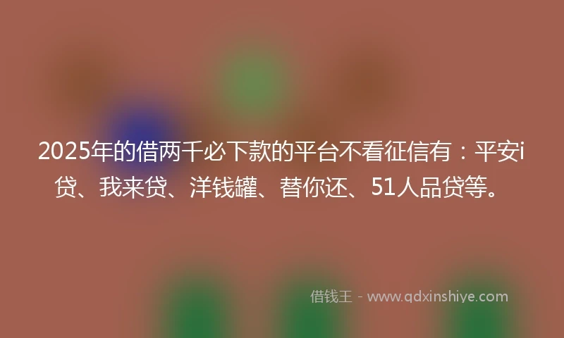 2025年的借两千必下款的平台不看征信有：平安i贷、我来贷、洋钱罐、替你还、51人品贷等。