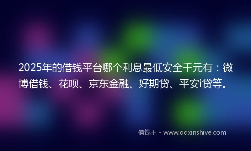 2025年的借钱平台哪个利息最低安全千元有：微博借钱、花呗、京东金融、好期贷、平安i贷等。