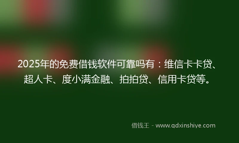 2025年的免费借钱软件可靠吗有：维信卡卡贷、超人卡、度小满金融、拍拍贷、信用卡贷等。