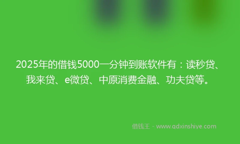 2025年的借钱5000一分钟到账软件有：读秒贷、我来贷、e微贷、中原消费金融、功夫贷等。