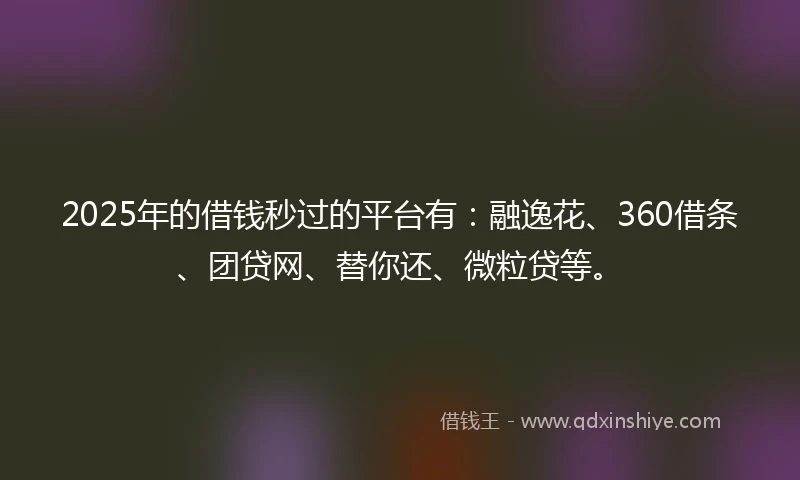 2025年的借钱秒过的平台有：融逸花、360借条、团贷网、替你还、微粒贷等。
