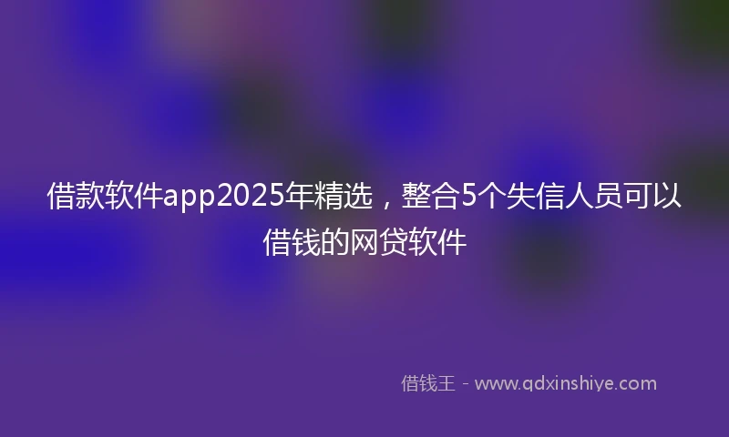 借款软件app2025年精选，整合5个失信人员可以借钱的网贷软件