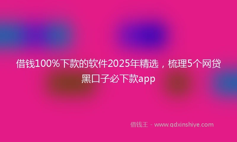 借钱100%下款的软件2025年精选，梳理5个网贷黑口子必下款app