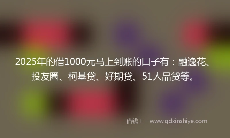 2025年的借1000元马上到账的口子有:融逸花、投友圈、柯基贷、好期贷、51人品贷等。