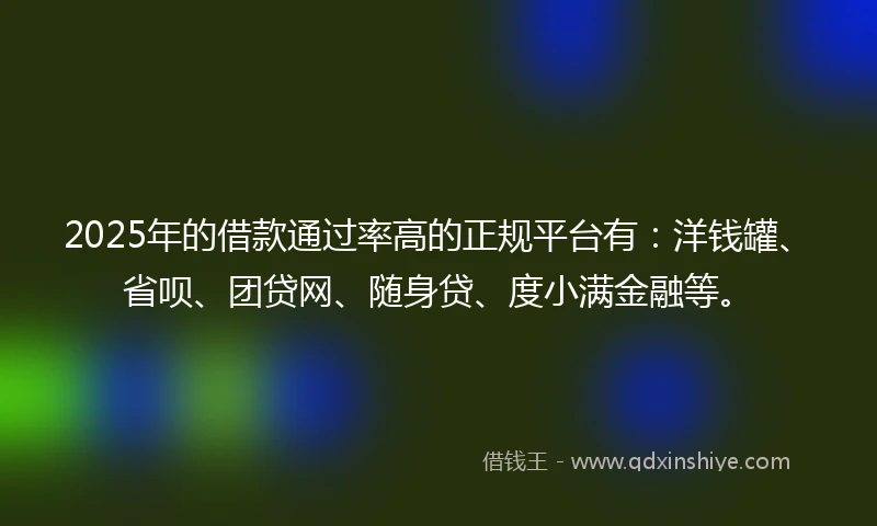 2025年的借款通过率高的正规平台有：洋钱罐、省呗、团贷网、随身贷、度小满金融等。