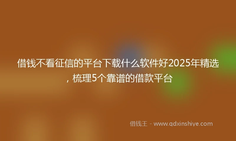 借钱不看征信的平台下载什么软件好2025年精选，梳理5个靠谱的借款平台