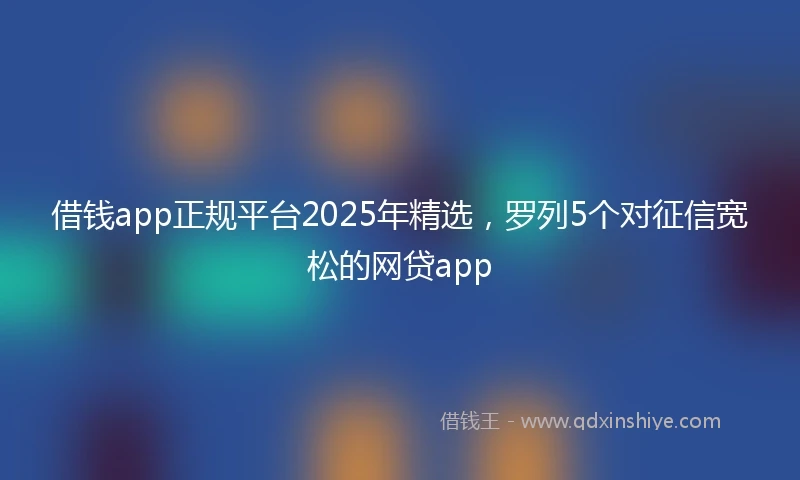 借钱app正规平台2025年精选，罗列5个对征信宽松的网贷app