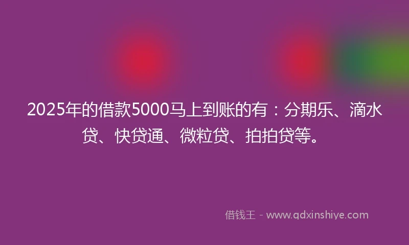 2025年的借款5000马上到账的有：分期乐、滴水贷、快贷通、微粒贷、拍拍贷等。