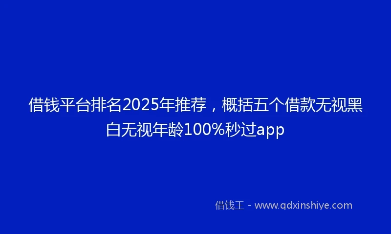 借钱平台排名2025年推荐，概括五个借款无视黑白无视年龄100%秒过app