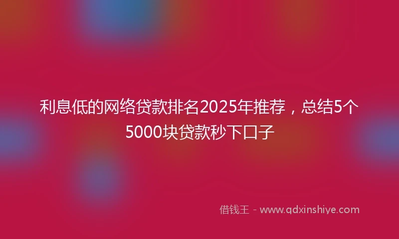 利息低的网络贷款排名2025年推荐，总结5个5000块贷款秒下口子