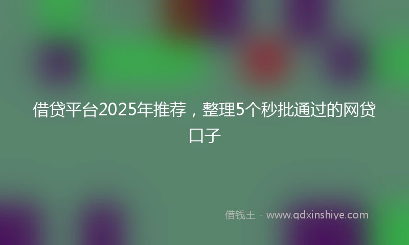 借贷平台2025年推荐，整理5个秒批通过的网贷口子