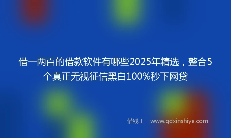 借一两百的借款软件有哪些2025年精选，整合5个真正无视征信黑白100%秒下网贷