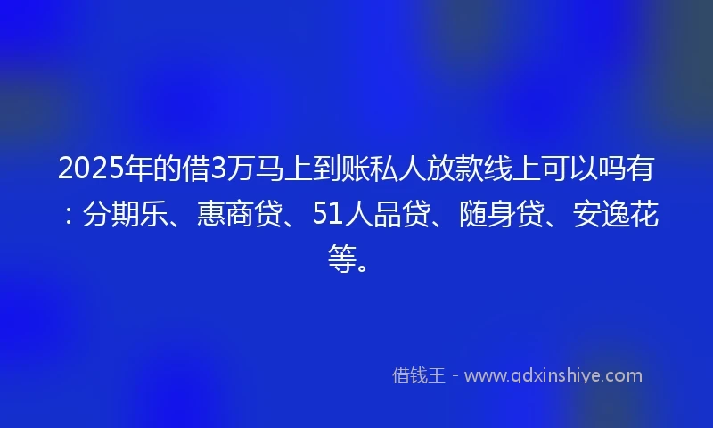 2025年的借3万马上到账私人放款线上可以吗有：分期乐、惠商贷、51人品贷、随身贷、安逸花等。