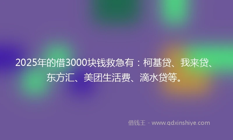 2025年的借3000块钱救急有：柯基贷、我来贷、东方汇、美团生活费、滴水贷等。