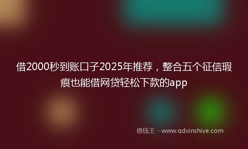 借2000秒到账口子2025年推荐，整合五个征信瑕疵也能借网贷轻松下款的app
