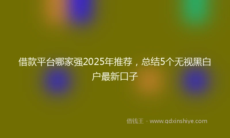 借款平台哪家强2025年推荐，总结5个无视黑白户最新口子