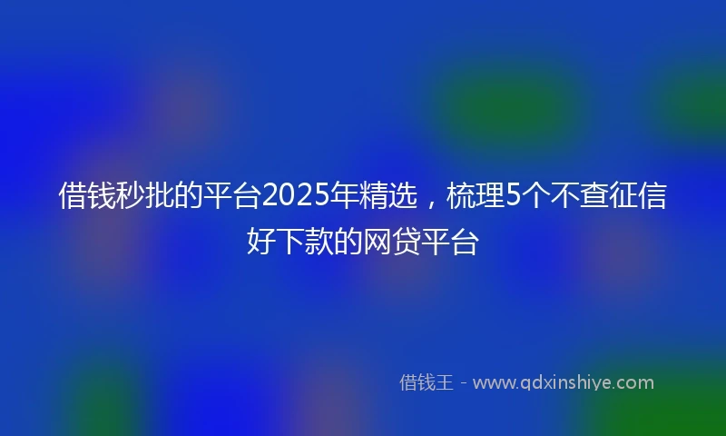 借钱秒批的平台2025年精选，梳理5个不查征信好下款的网贷平台