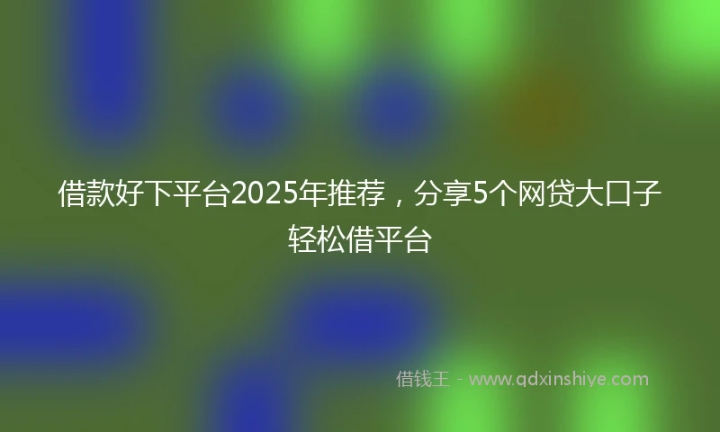 借款好下平台2025年推荐，分享5个网贷大口子轻松借平台