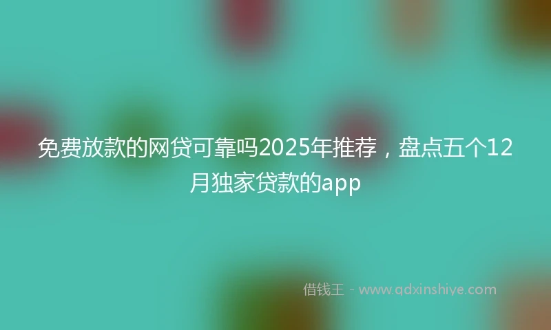 免费放款的网贷可靠吗2025年推荐，盘点五个12月独家贷款的app