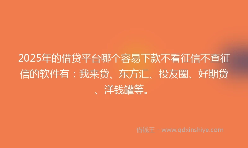 2025年的借贷平台哪个容易下款不看征信不查征信的软件有：我来贷、东方汇、投友圈、好期贷、洋钱罐等。
