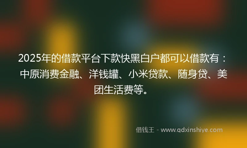 2025年的借款平台下款快黑白户都可以借款有:中原消费金融、洋钱罐、小米贷款、随身贷、美团生活费等。