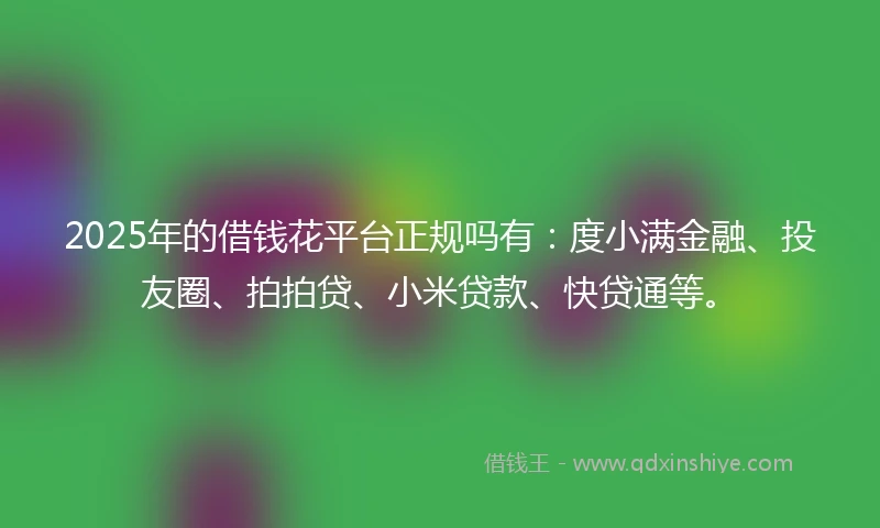 2025年的借钱花平台正规吗有：度小满金融、投友圈、拍拍贷、小米贷款、快贷通等。