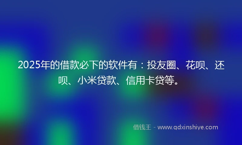 2025年的借款必下的软件有：投友圈、花呗、还呗、小米贷款、信用卡贷等。