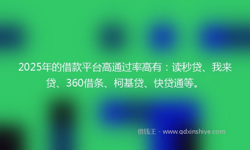 2025年的借款平台高通过率高有：读秒贷、我来贷、360借条、柯基贷、快贷通等。