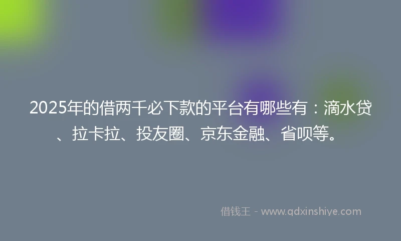 2025年的借两千必下款的平台有哪些有：滴水贷、拉卡拉、投友圈、京东金融、省呗等。
