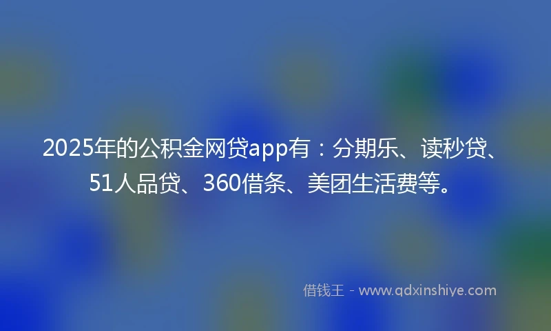 2025年的公积金网贷app有：分期乐、读秒贷、51人品贷、360借条、美团生活费等。
