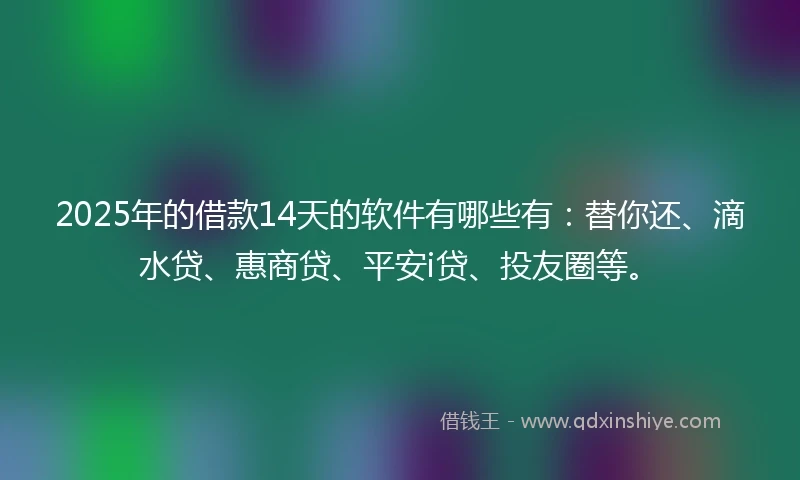 2025年的借款14天的软件有哪些有：替你还、滴水贷、惠商贷、平安i贷、投友圈等。