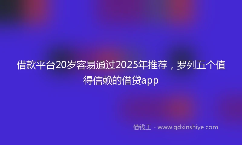 借款平台20岁容易通过2025年推荐，罗列五个值得信赖的借贷app