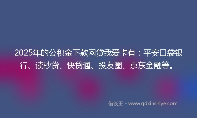 2025年的公积金下款网贷我爱卡有：平安口袋银行、读秒贷、快贷通、投友圈、京东金融等。
