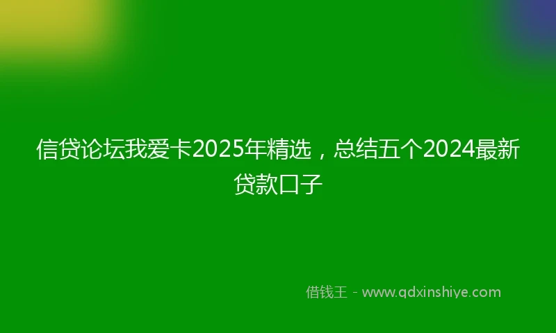 信贷论坛我爱卡2025年精选，总结五个2024最新贷款口子