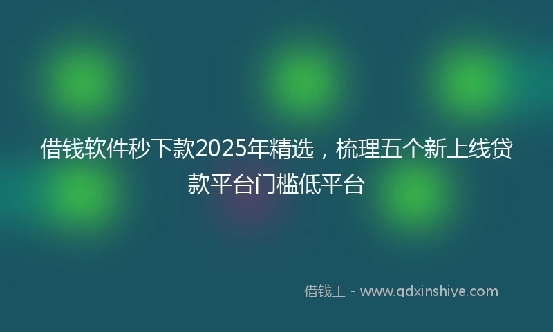 借钱软件秒下款2025年精选，梳理五个新上线贷款平台门槛低平台