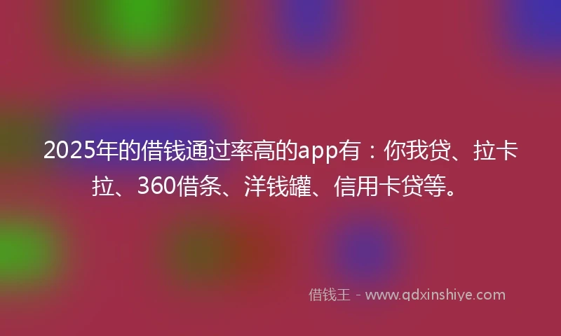 2025年的借钱通过率高的app有：你我贷、拉卡拉、360借条、洋钱罐、信用卡贷等。