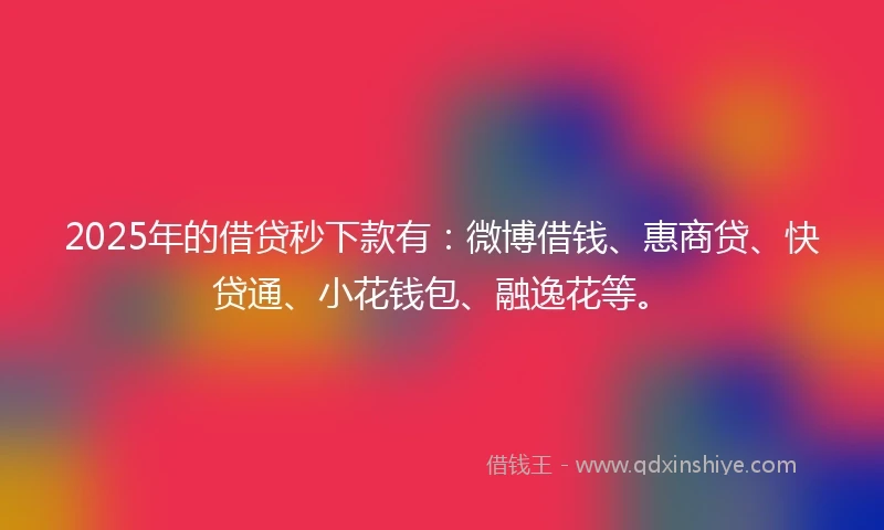 2025年的借贷秒下款有：微博借钱、惠商贷、快贷通、小花钱包、融逸花等。