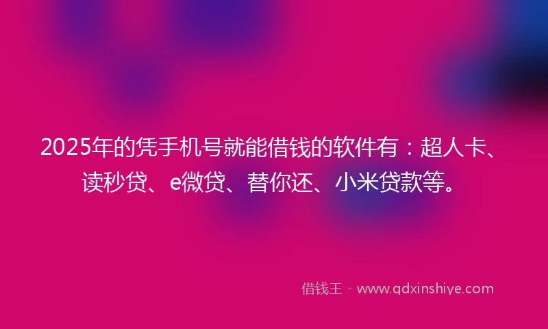 2025年的凭手机号就能借钱的软件有：超人卡、读秒贷、e微贷、替你还、小米贷款等。