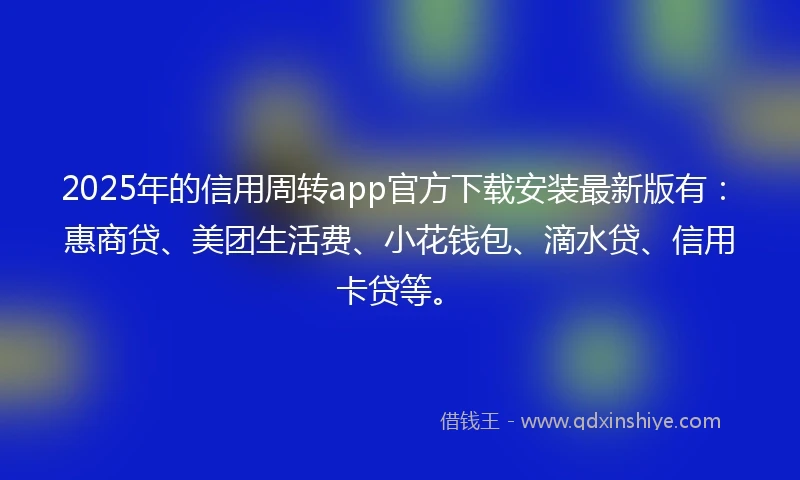 2025年的信用周转app官方下载安装最新版有：惠商贷、美团生活费、小花钱包、滴水贷、信用卡贷等。