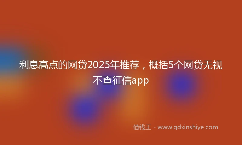 利息高点的网贷2025年推荐，概括5个网贷无视不查征信app
