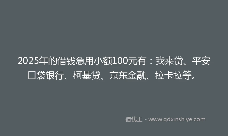 2025年的借钱急用小额100元有：我来贷、平安口袋银行、柯基贷、京东金融、拉卡拉等。