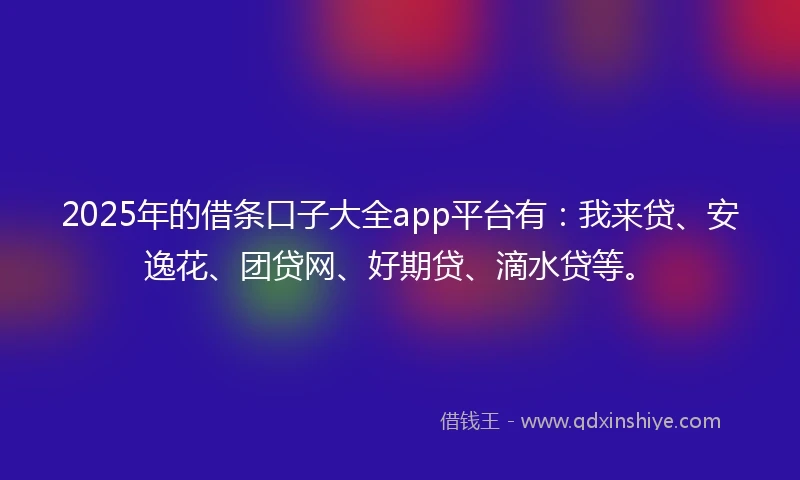 2025年的借条口子大全app平台有：我来贷、安逸花、团贷网、好期贷、滴水贷等。