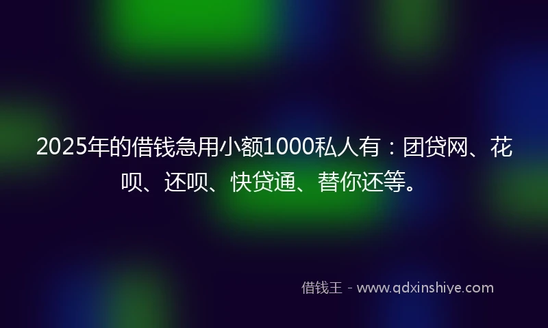 2025年的借钱急用小额1000私人有：团贷网、花呗、还呗、快贷通、替你还等。