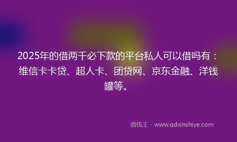 2025年的借两千必下款的平台私人可以借吗有：维信卡卡贷、超人卡、团贷网、京东金融、洋钱罐等。