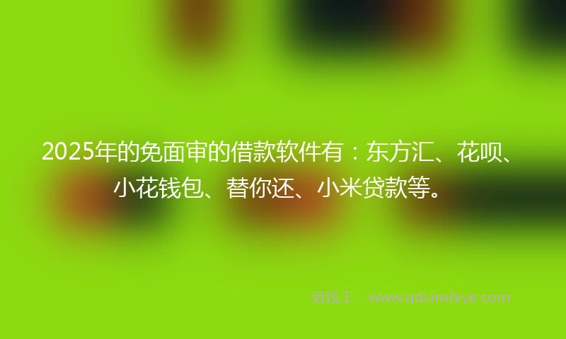 2025年的免面审的借款软件有：东方汇、花呗、小花钱包、替你还、小米贷款等。