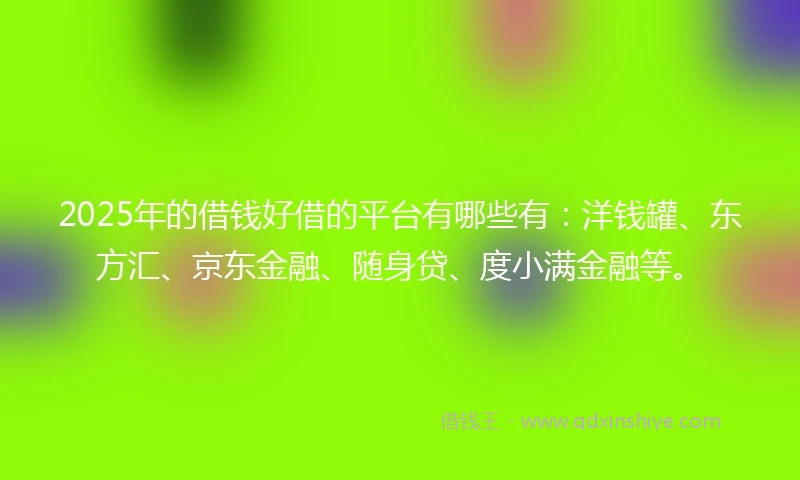 2025年的借钱好借的平台有哪些有：洋钱罐、东方汇、京东金融、随身贷、度小满金融等。