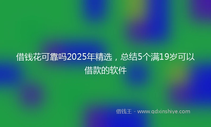 借钱花可靠吗2025年精选，总结5个满19岁可以借款的软件