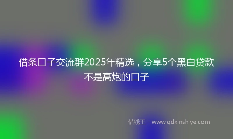 借条口子交流群2025年精选，分享5个黑白贷款不是高炮的口子