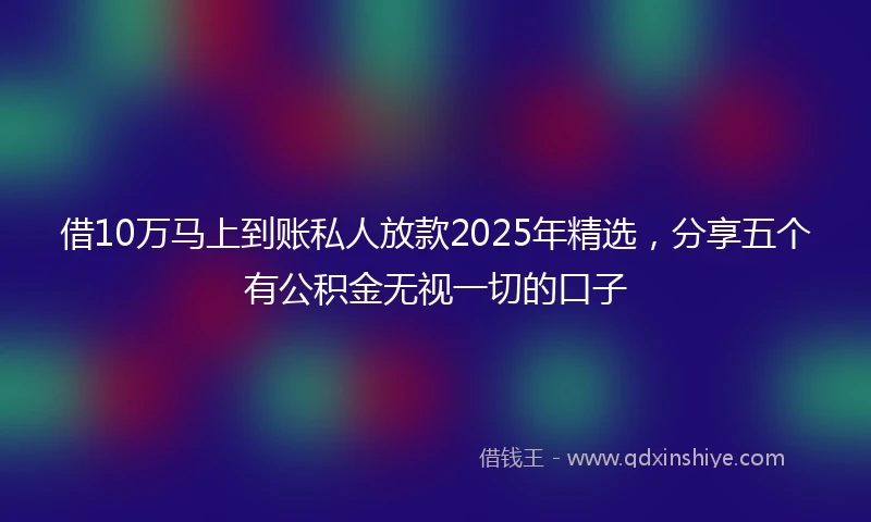 借10万马上到账私人放款2025年精选，分享五个有公积金无视一切的口子