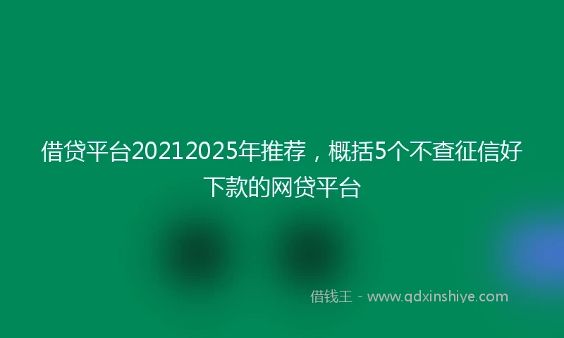 借贷平台20212025年推荐，概括5个不查征信好下款的网贷平台